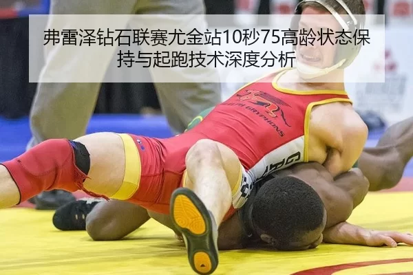 弗雷泽钻石联赛尤金站10秒75高龄状态保持与起跑技术深度分析