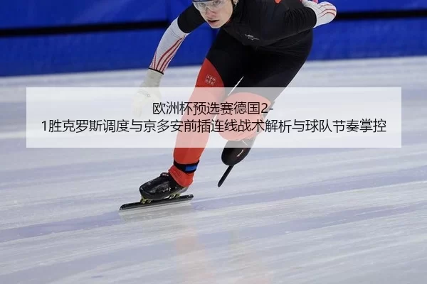 欧洲杯预选赛德国2-1胜克罗斯调度与京多安前插连线战术解析与球队节奏掌控