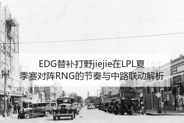 EDG替补打野jiejie在LPL夏季赛对阵RNG的节奏与中路联动解析