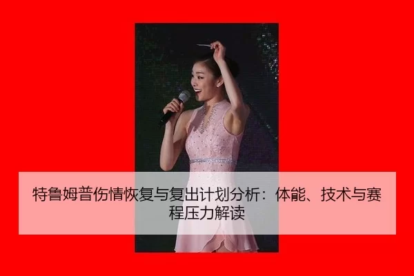 特鲁姆普伤情恢复与复出计划分析：体能、技术与赛程压力解读