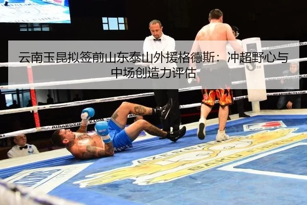 云南玉昆拟签前山东泰山外援格德斯：冲超野心与中场创造力评估