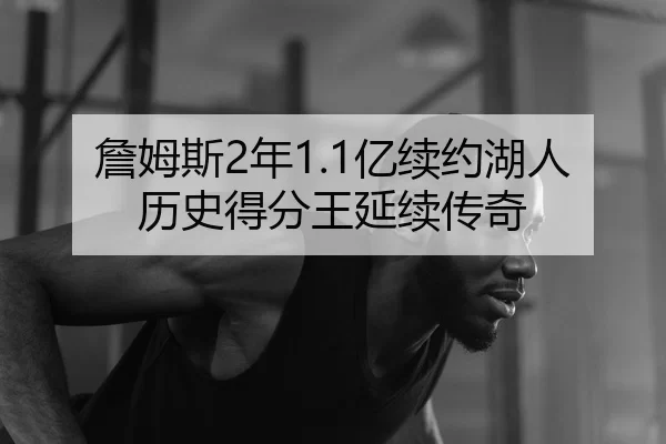 詹姆斯2年1.1亿续约湖人历史得分王延续传奇