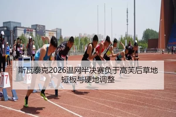 斯瓦泰克2026温网半决赛负于高芙后草地短板与硬地调整